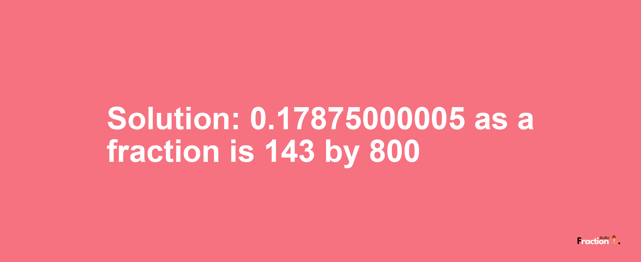 Solution:0.17875000005 as a fraction is 143/800